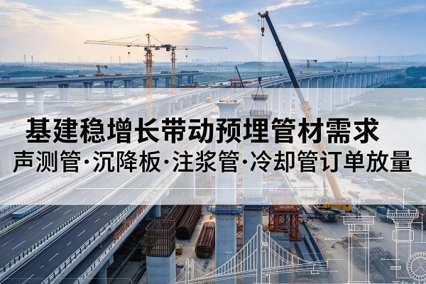 丰满基建稳增长带动预埋监测管材需求，声测管、沉降板、注浆管订单持续放量